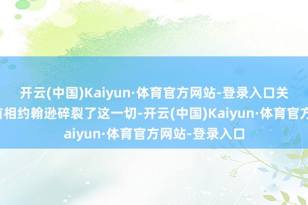 开云(中国)Kaiyun·体育官方网站-登录入口关联词时任英国首相约翰逊碎裂了这一切-开云(中国)Kaiyun·体育官方网站-登录入口