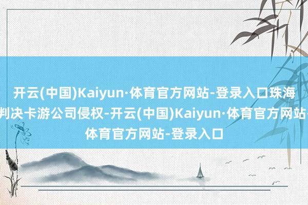 开云(中国)Kaiyun·体育官方网站-登录入口珠海中院终审判决卡游公司侵权-开云(中国)Kaiyun·体育官方网站-登录入口