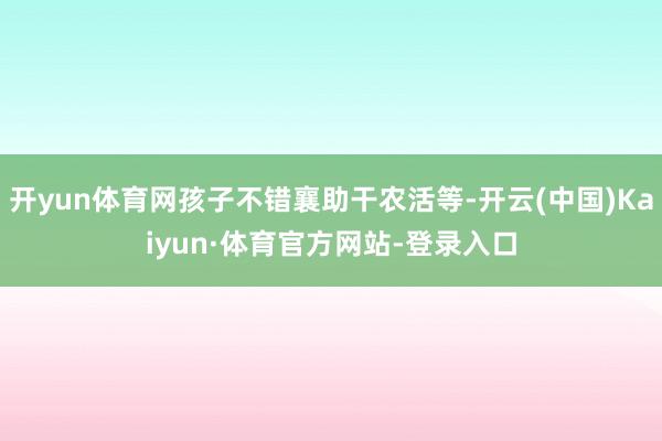 开yun体育网孩子不错襄助干农活等-开云(中国)Kaiyun·体育官方网站-登录入口