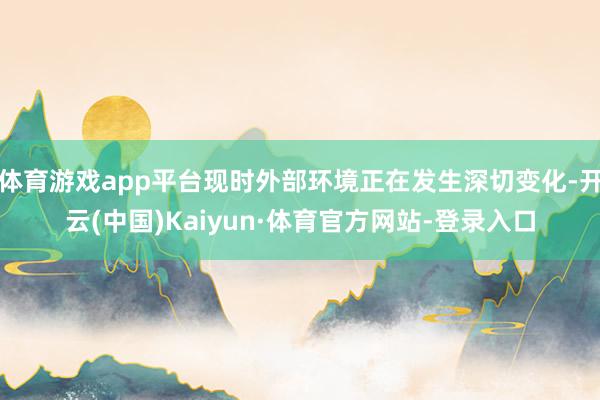 体育游戏app平台现时外部环境正在发生深切变化-开云(中国)Kaiyun·体育官方网站-登录入口