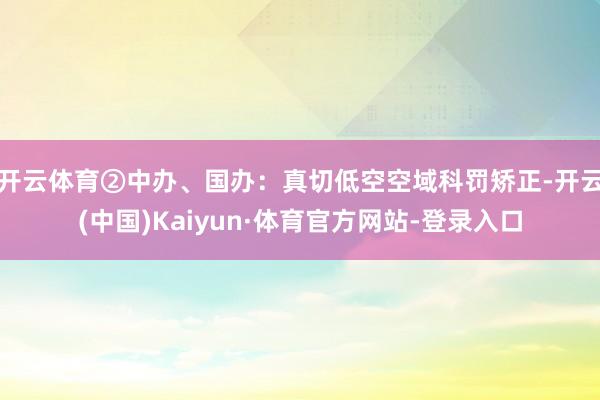 开云体育②中办、国办:真切低空空域科罚矫正-开云(中国)Kaiyun·体育官方网站-登录入口