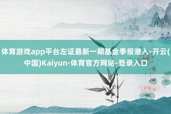 体育游戏app平台左证最新一期基金季报潜入-开云(中国)Kaiyun·体育官方网站-登录入口