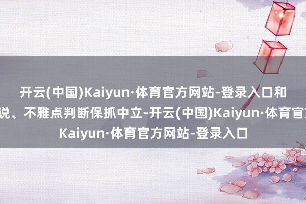 开云(中国)Kaiyun·体育官方网站-登录入口和讯网站对文中述说、不雅点判断保抓中立-开云(中国)Kaiyun·体育官方网站-登录入口