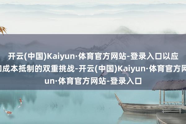 开云(中国)Kaiyun·体育官方网站-登录入口以应付商场竞争和成本抵制的双重挑战-开云(中国)Kaiyun·体育官方网站-登录入口