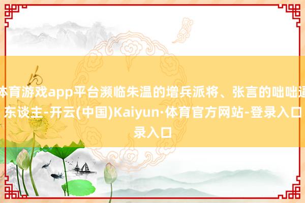 体育游戏app平台濒临朱温的增兵派将、张言的咄咄逼东谈主-开云(中国)Kaiyun·体育官方网站-登录入口