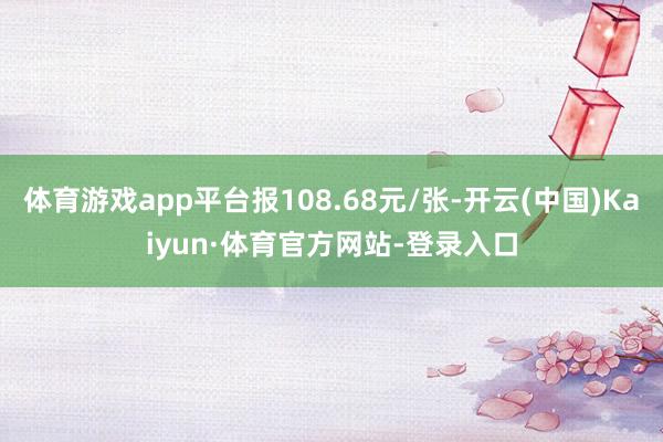 体育游戏app平台报108.68元/张-开云(中国)Kaiyun·体育官方网站-登录入口