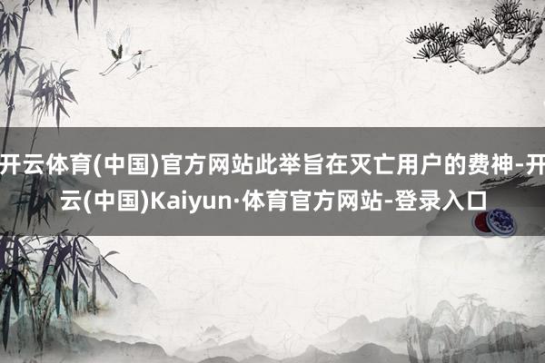 开云体育(中国)官方网站此举旨在灭亡用户的费神-开云(中国)Kaiyun·体育官方网站-登录入口