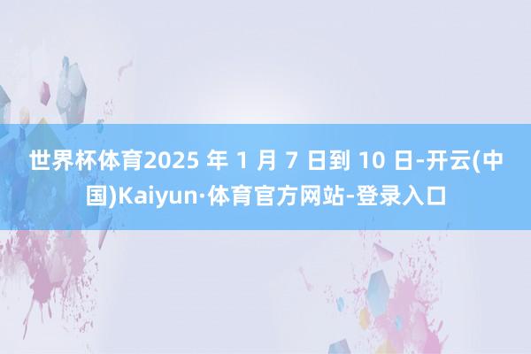 世界杯体育2025 年 1 月 7 日到 10 日-开云(中国)Kaiyun·体育官方网站-登录入口