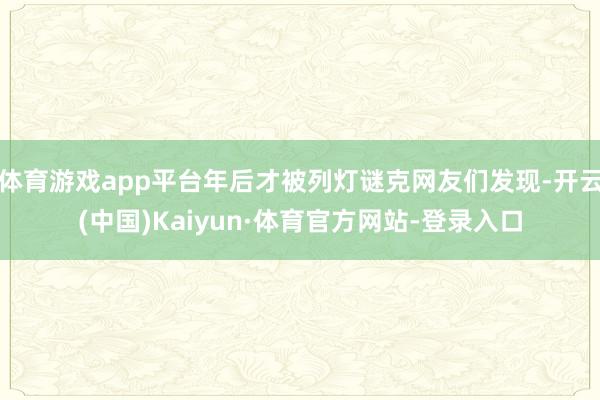 体育游戏app平台年后才被列灯谜克网友们发现-开云(中国)Kaiyun·体育官方网站-登录入口