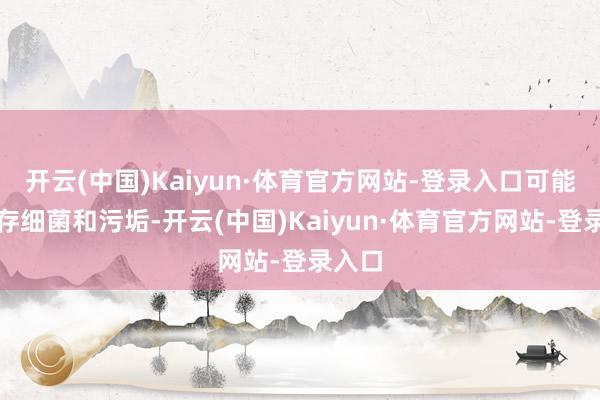 开云(中国)Kaiyun·体育官方网站-登录入口可能会积存细菌和污垢-开云(中国)Kaiyun·体育官方网站-登录入口