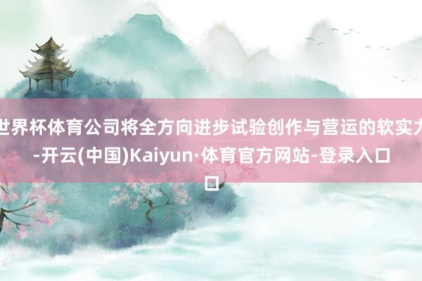 世界杯体育公司将全方向进步试验创作与营运的软实力-开云(中国)Kaiyun·体育官方网站-登录入口