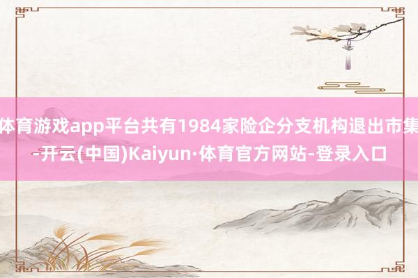 体育游戏app平台共有1984家险企分支机构退出市集-开云(中国)Kaiyun·体育官方网站-登录入口
