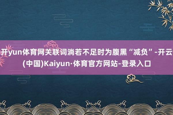 开yun体育网关联词淌若不足时为腹黑“减负”-开云(中国)Kaiyun·体育官方网站-登录入口