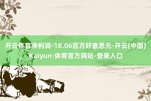 开云体育净利润-18.06百万好意思元-开云(中国)Kaiyun·体育官方网站-登录入口