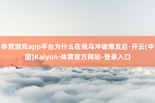 体育游戏app平台为什么在俄乌冲破爆发后-开云(中国)Kaiyun·体育官方网站-登录入口