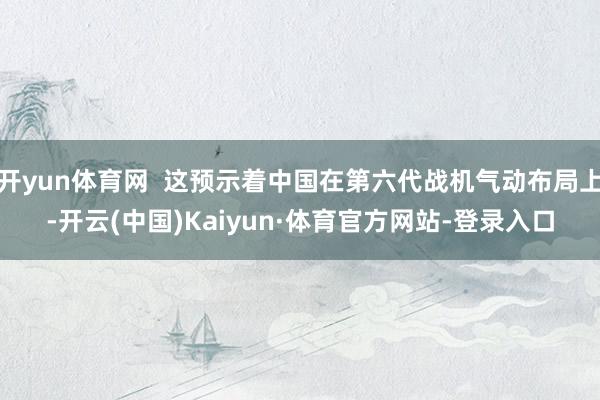开yun体育网  这预示着中国在第六代战机气动布局上-开云(中国)Kaiyun·体育官方网站-登录入口