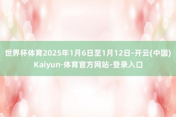 世界杯体育2025年1月6日至1月12日-开云(中国)Kaiyun·体育官方网站-登录入口