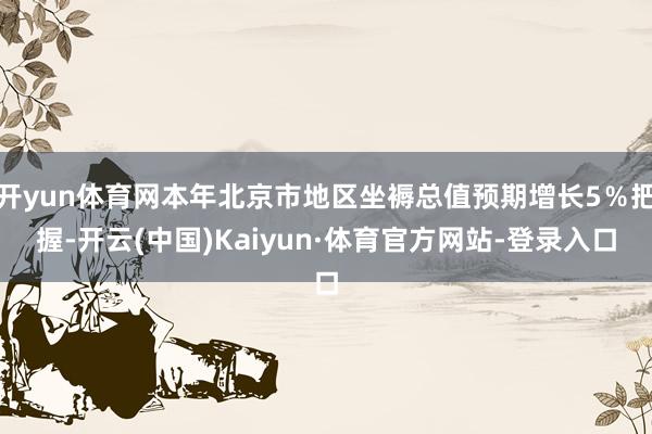 开yun体育网本年北京市地区坐褥总值预期增长5％把握-开云(中国)Kaiyun·体育官方网站-登录入口