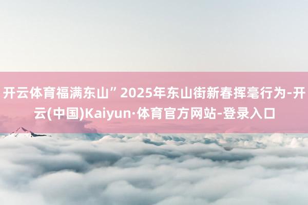 开云体育福满东山”2025年东山街新春挥毫行为-开云(中国)Kaiyun·体育官方网站-登录入口