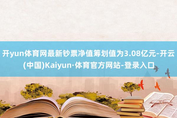 开yun体育网最新钞票净值筹划值为3.08亿元-开云(中国)Kaiyun·体育官方网站-登录入口