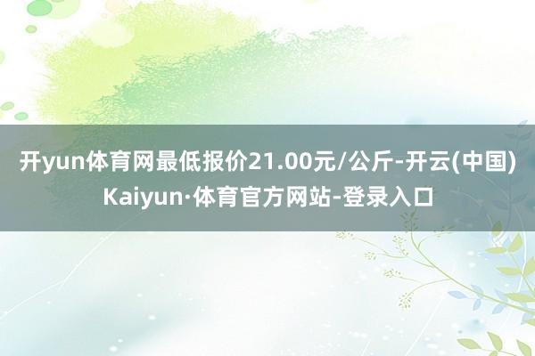 开yun体育网最低报价21.00元/公斤-开云(中国)Kaiyun·体育官方网站-登录入口
