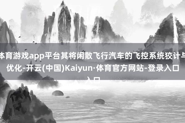 体育游戏app平台其将闲散飞行汽车的飞控系统狡计与优化-开云(中国)Kaiyun·体育官方网站-登录入口