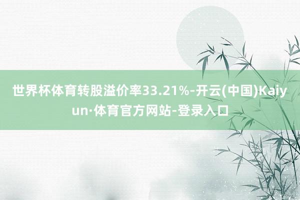 世界杯体育转股溢价率33.21%-开云(中国)Kaiyun·体育官方网站-登录入口