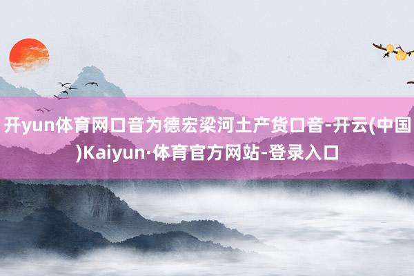 开yun体育网口音为德宏梁河土产货口音-开云(中国)Kaiyun·体育官方网站-登录入口