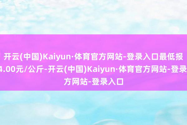 开云(中国)Kaiyun·体育官方网站-登录入口最低报价24.00元/公斤-开云(中国)Kaiyun·体育官方网站-登录入口
