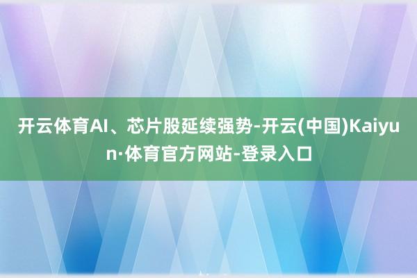 开云体育AI、芯片股延续强势-开云(中国)Kaiyun·体育官方网站-登录入口