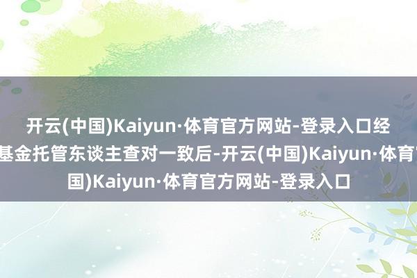 开云(中国)Kaiyun·体育官方网站-登录入口经基金管理东谈主与基金托管东谈主查对一致后-开云(中国)Kaiyun·体育官方网站-登录入口