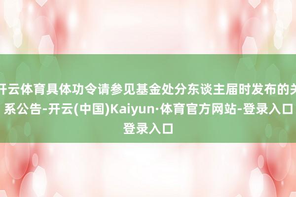 开云体育具体功令请参见基金处分东谈主届时发布的关系公告-开云(中国)Kaiyun·体育官方网站-登录入口