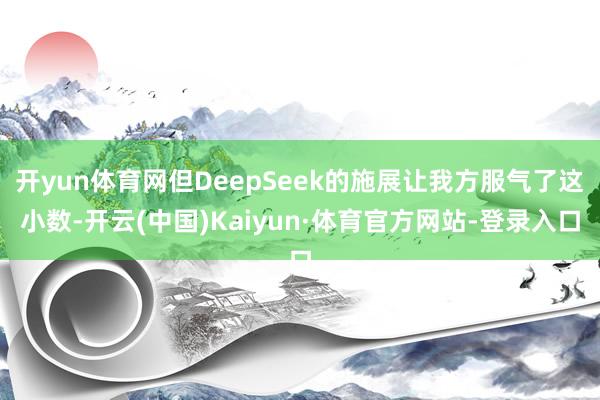 开yun体育网但DeepSeek的施展让我方服气了这小数-开云(中国)Kaiyun·体育官方网站-登录入口