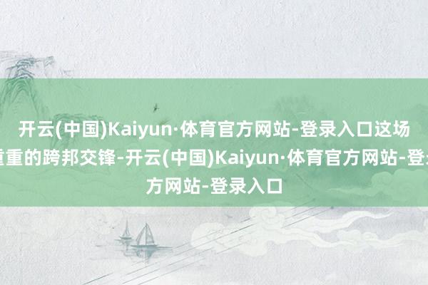 开云(中国)Kaiyun·体育官方网站-登录入口这场迷雾重重的跨邦交锋-开云(中国)Kaiyun·体育官方网站-登录入口