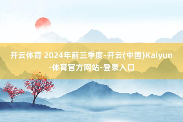 开云体育 2024年前三季度-开云(中国)Kaiyun·体育官方网站-登录入口