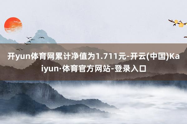 开yun体育网累计净值为1.711元-开云(中国)Kaiyun·体育官方网站-登录入口