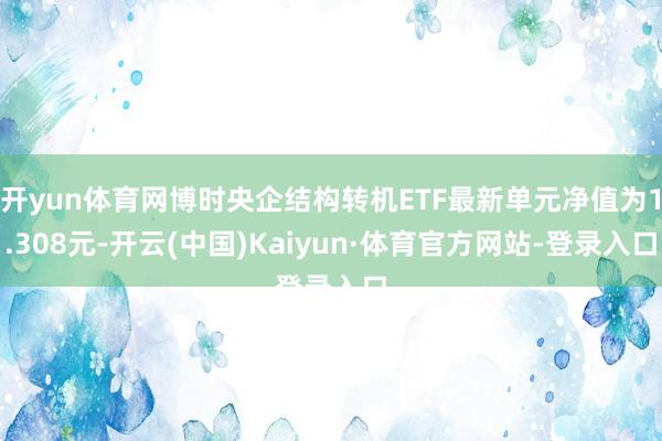 开yun体育网博时央企结构转机ETF最新单元净值为1.308元-开云(中国)Kaiyun·体育官方网站-登录入口