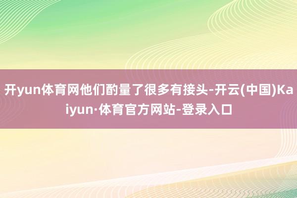 开yun体育网他们酌量了很多有接头-开云(中国)Kaiyun·体育官方网站-登录入口