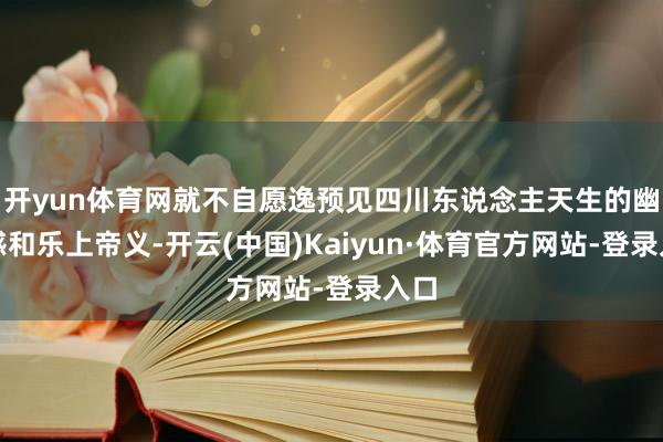 开yun体育网就不自愿逸预见四川东说念主天生的幽默感和乐上帝义-开云(中国)Kaiyun·体育官方网站-登录入口