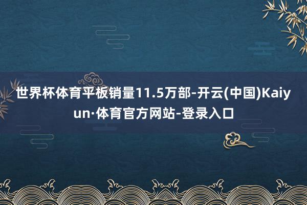 世界杯体育平板销量11.5万部-开云(中国)Kaiyun·体育官方网站-登录入口