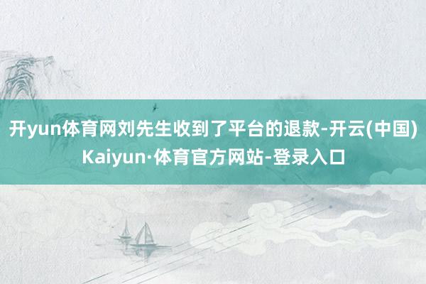 开yun体育网刘先生收到了平台的退款-开云(中国)Kaiyun·体育官方网站-登录入口