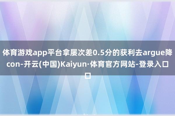 体育游戏app平台拿屡次差0.5分的获利去argue降con-开云(中国)Kaiyun·体育官方网站-登录入口