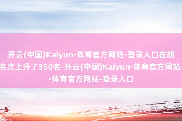 开云(中国)Kaiyun·体育官方网站-登录入口在胡润百富榜名次上升了350名-开云(中国)Kaiyun·体育官方网站-登录入口