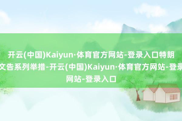 开云(中国)Kaiyun·体育官方网站-登录入口特朗普还文告系列举措-开云(中国)Kaiyun·体育官方网站-登录入口