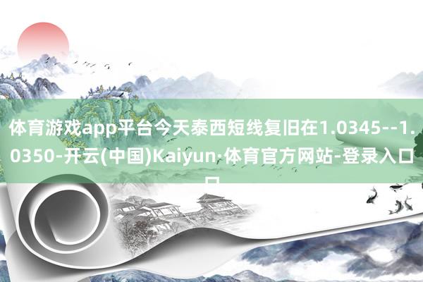 体育游戏app平台今天泰西短线复旧在1.0345--1.0350-开云(中国)Kaiyun·体育官方网站-登录入口