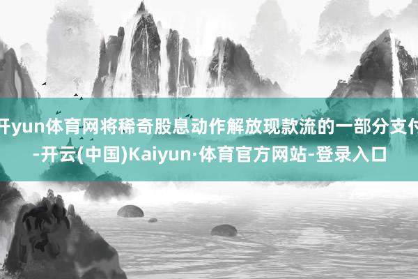 开yun体育网将稀奇股息动作解放现款流的一部分支付-开云(中国)Kaiyun·体育官方网站-登录入口