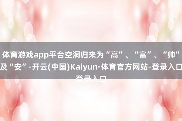 体育游戏app平台空洞归来为“高”、“富”、“帅”及“安”-开云(中国)Kaiyun·体育官方网站-登录入口