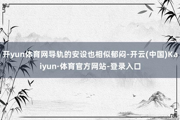 开yun体育网导轨的安设也相似郁闷-开云(中国)Kaiyun·体育官方网站-登录入口