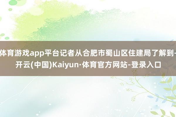 体育游戏app平台记者从合肥市蜀山区住建局了解到-开云(中国)Kaiyun·体育官方网站-登录入口