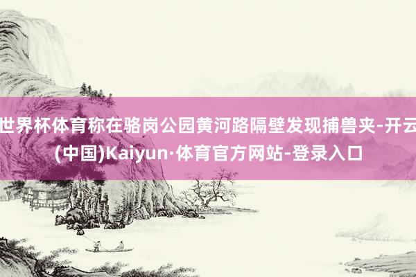 世界杯体育称在骆岗公园黄河路隔壁发现捕兽夹-开云(中国)Kaiyun·体育官方网站-登录入口